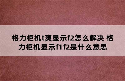 格力柜机t爽显示f2怎么解决 格力柜机显示f1f2是什么意思